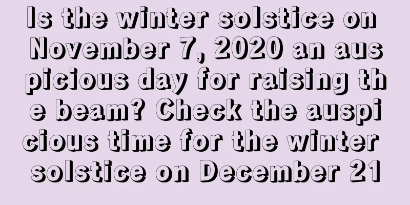 Is the winter solstice on November 7, 2020 an auspicious day for raising the beam? Check the auspicious time for the winter solstice on December 21