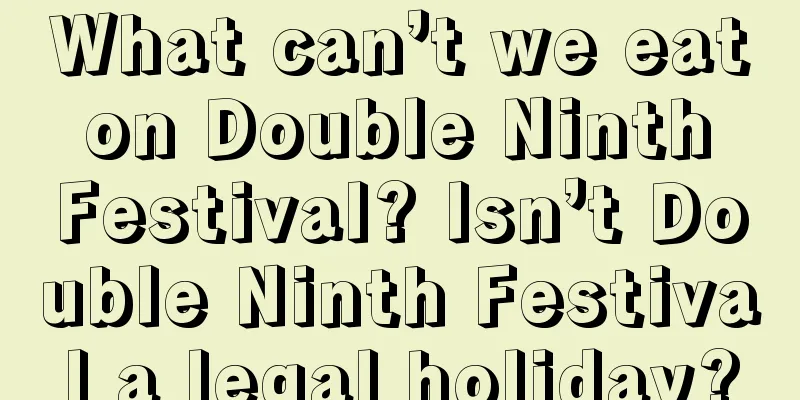 What can’t we eat on Double Ninth Festival? Isn’t Double Ninth Festival a legal holiday?