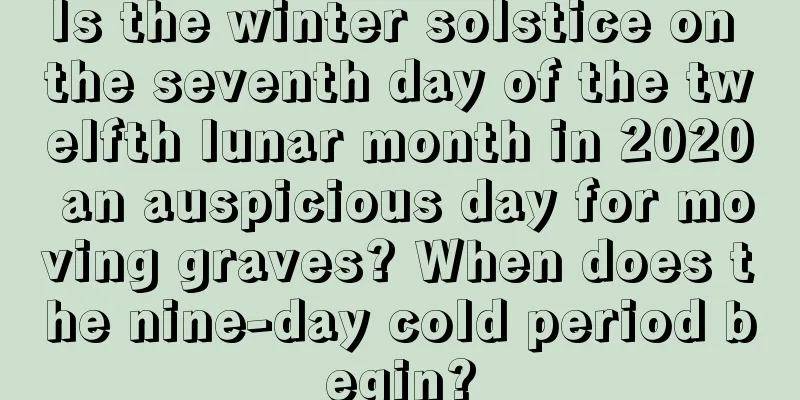 Is the winter solstice on the seventh day of the twelfth lunar month in 2020 an auspicious day for moving graves? When does the nine-day cold period begin?