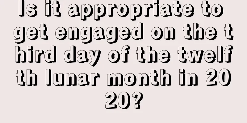 Is it appropriate to get engaged on the third day of the twelfth lunar month in 2020?