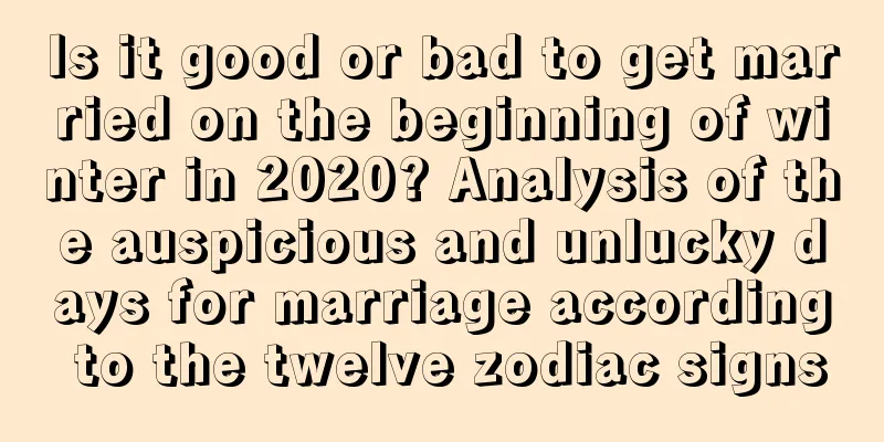 Is it good or bad to get married on the beginning of winter in 2020? Analysis of the auspicious and unlucky days for marriage according to the twelve zodiac signs