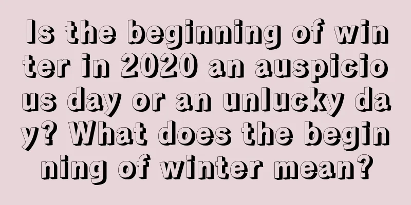 Is the beginning of winter in 2020 an auspicious day or an unlucky day? What does the beginning of winter mean?
