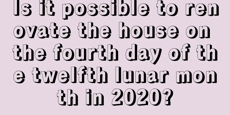 Is it possible to renovate the house on the fourth day of the twelfth lunar month in 2020?
