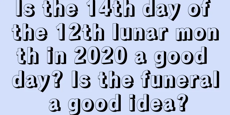 Is the 14th day of the 12th lunar month in 2020 a good day? Is the funeral a good idea?
