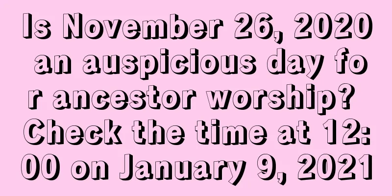 Is November 26, 2020 an auspicious day for ancestor worship? Check the time at 12:00 on January 9, 2021