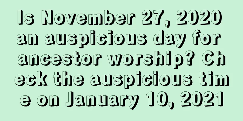 Is November 27, 2020 an auspicious day for ancestor worship? Check the auspicious time on January 10, 2021