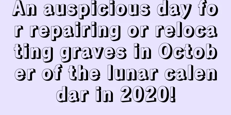 An auspicious day for repairing or relocating graves in October of the lunar calendar in 2020!