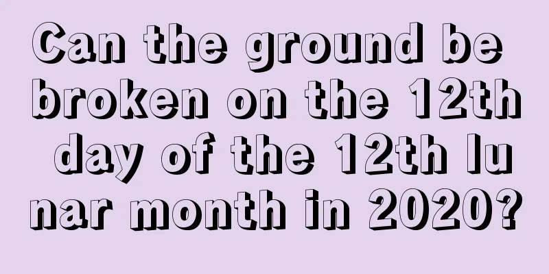 Can the ground be broken on the 12th day of the 12th lunar month in 2020?