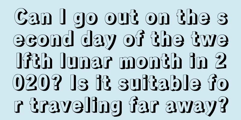 Can I go out on the second day of the twelfth lunar month in 2020? Is it suitable for traveling far away?