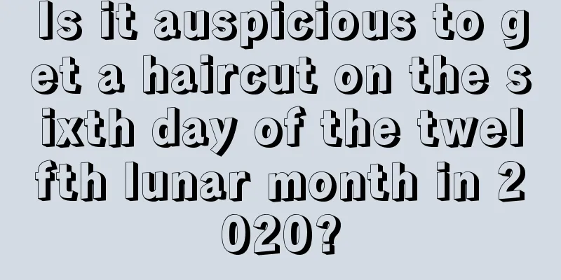 Is it auspicious to get a haircut on the sixth day of the twelfth lunar month in 2020?