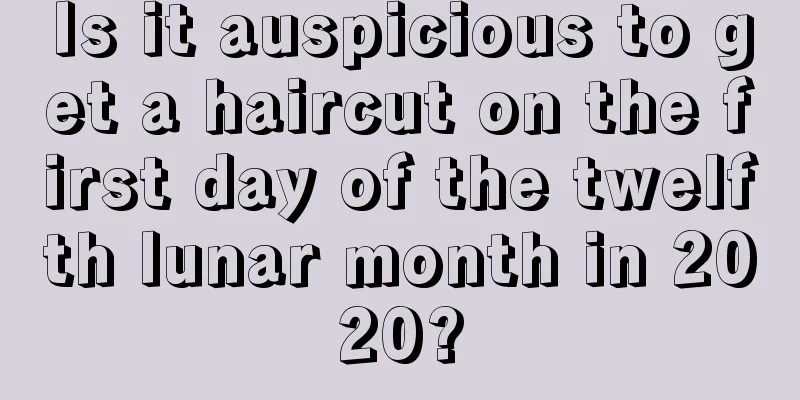 Is it auspicious to get a haircut on the first day of the twelfth lunar month in 2020?