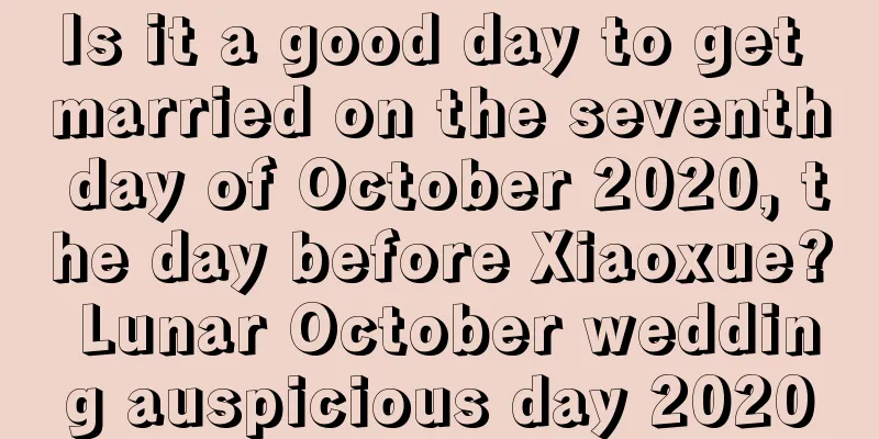 Is it a good day to get married on the seventh day of October 2020, the day before Xiaoxue? Lunar October wedding auspicious day 2020