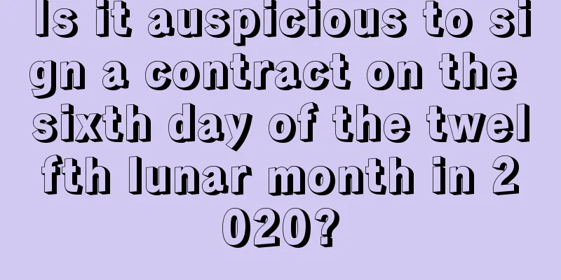 Is it auspicious to sign a contract on the sixth day of the twelfth lunar month in 2020?