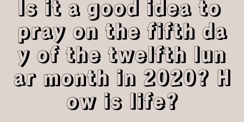 Is it a good idea to pray on the fifth day of the twelfth lunar month in 2020? How is life?