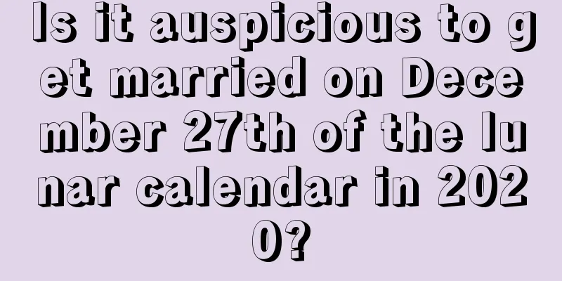 Is it auspicious to get married on December 27th of the lunar calendar in 2020?