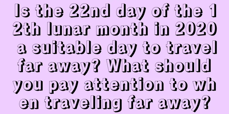 Is the 22nd day of the 12th lunar month in 2020 a suitable day to travel far away? What should you pay attention to when traveling far away?