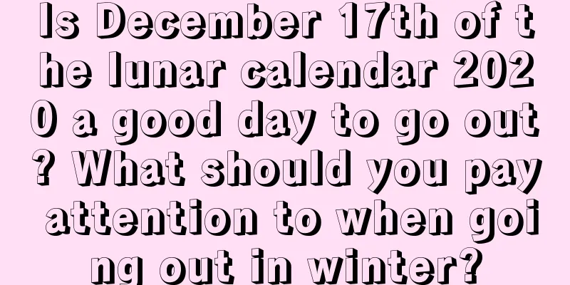 Is December 17th of the lunar calendar 2020 a good day to go out? What should you pay attention to when going out in winter?