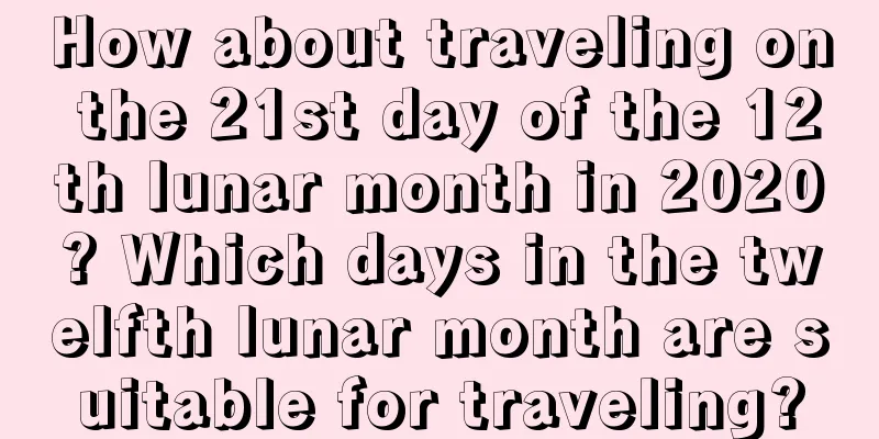 How about traveling on the 21st day of the 12th lunar month in 2020? Which days in the twelfth lunar month are suitable for traveling?