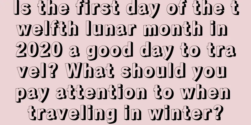 Is the first day of the twelfth lunar month in 2020 a good day to travel? What should you pay attention to when traveling in winter?