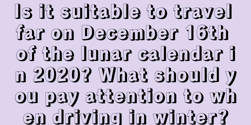 Is it suitable to travel far on December 16th of the lunar calendar in 2020? What should you pay attention to when driving in winter?