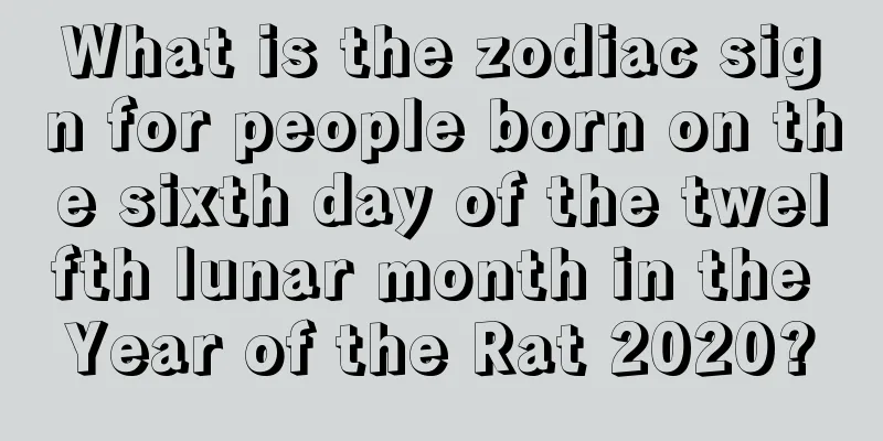 What is the zodiac sign for people born on the sixth day of the twelfth lunar month in the Year of the Rat 2020?