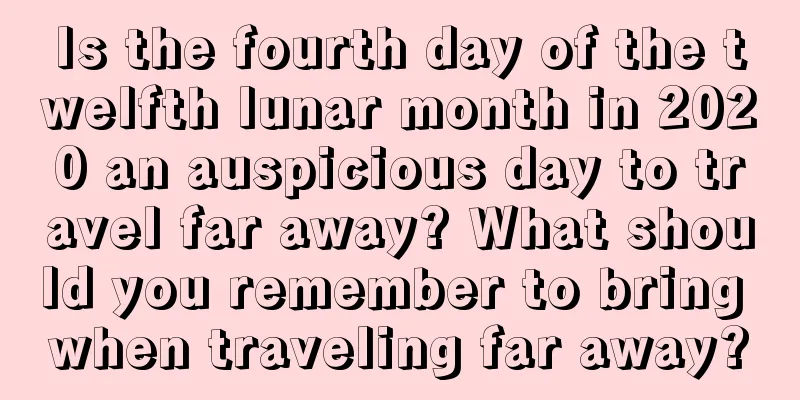 Is the fourth day of the twelfth lunar month in 2020 an auspicious day to travel far away? What should you remember to bring when traveling far away?