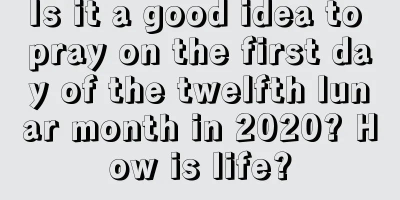 Is it a good idea to pray on the first day of the twelfth lunar month in 2020? How is life?