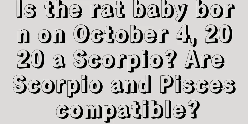 Is the rat baby born on October 4, 2020 a Scorpio? Are Scorpio and Pisces compatible?