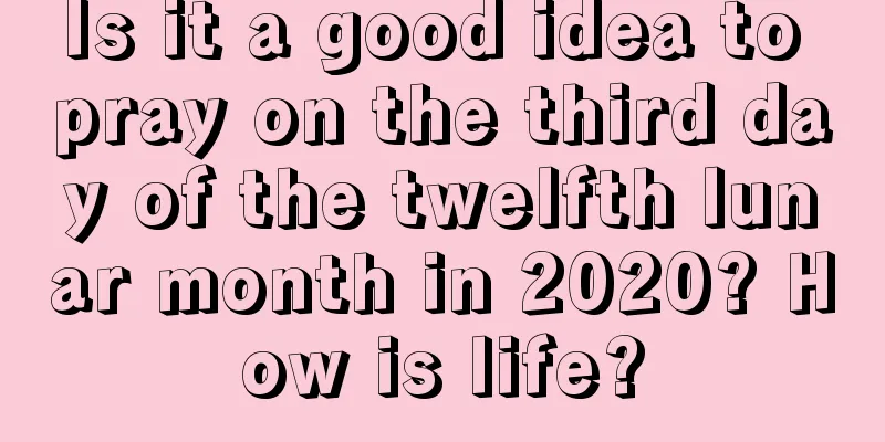 Is it a good idea to pray on the third day of the twelfth lunar month in 2020? How is life?