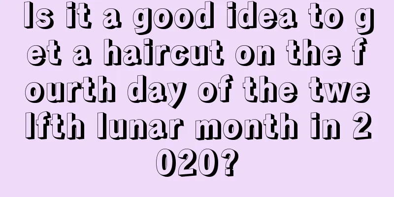 Is it a good idea to get a haircut on the fourth day of the twelfth lunar month in 2020?