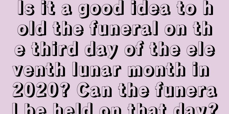 Is it a good idea to hold the funeral on the third day of the eleventh lunar month in 2020? Can the funeral be held on that day?