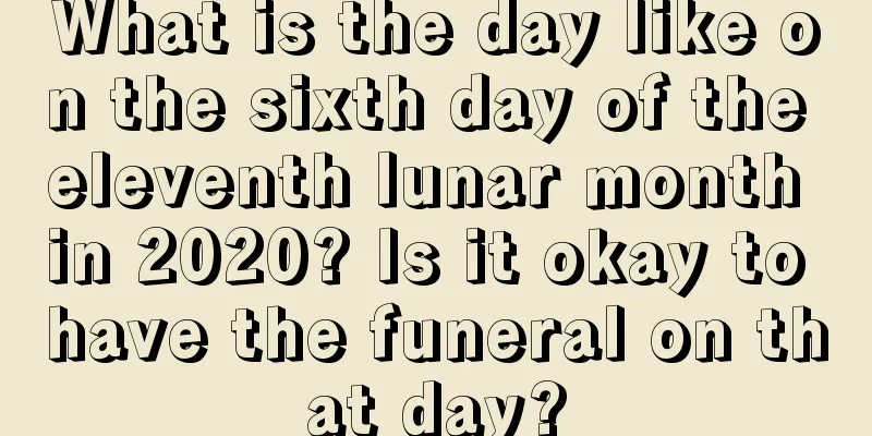 What is the day like on the sixth day of the eleventh lunar month in 2020? Is it okay to have the funeral on that day?