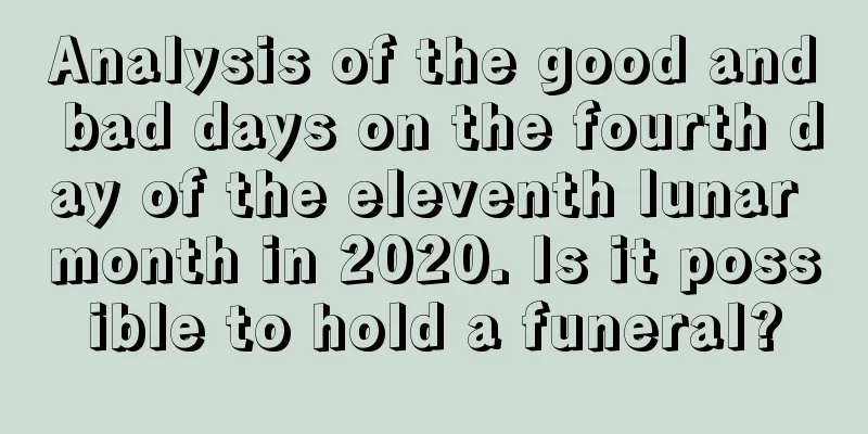 Analysis of the good and bad days on the fourth day of the eleventh lunar month in 2020. Is it possible to hold a funeral?