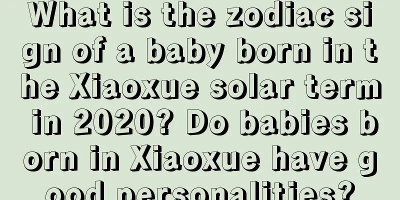 What is the zodiac sign of a baby born in the Xiaoxue solar term in 2020? Do babies born in Xiaoxue have good personalities?