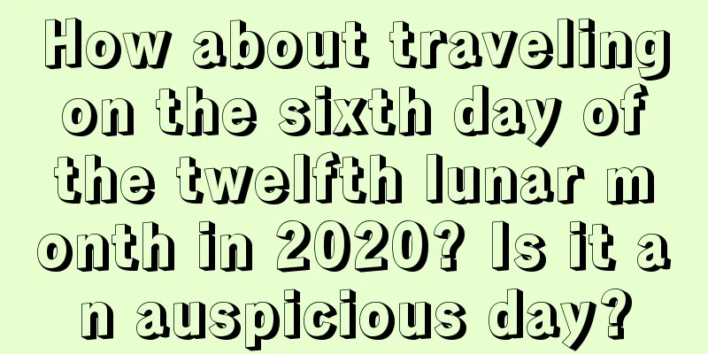 How about traveling on the sixth day of the twelfth lunar month in 2020? Is it an auspicious day?