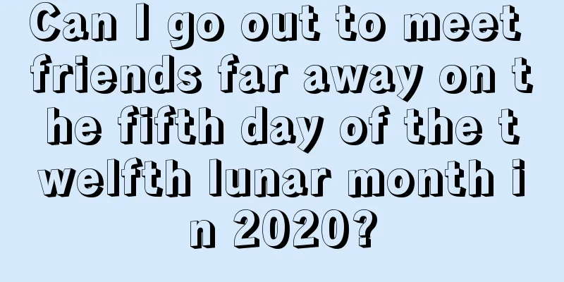 Can I go out to meet friends far away on the fifth day of the twelfth lunar month in 2020?