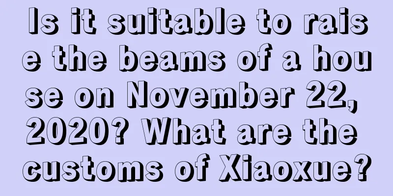 Is it suitable to raise the beams of a house on November 22, 2020? What are the customs of Xiaoxue?