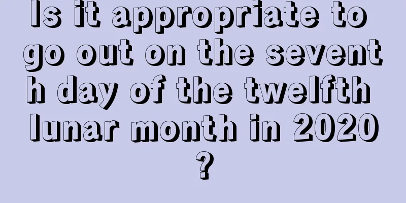 Is it appropriate to go out on the seventh day of the twelfth lunar month in 2020?