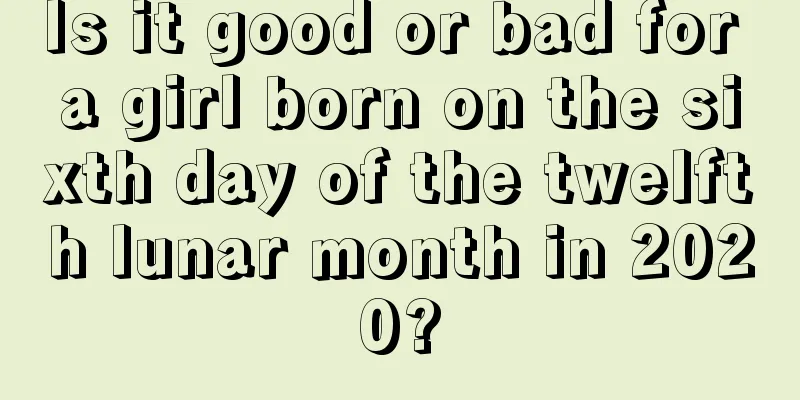 Is it good or bad for a girl born on the sixth day of the twelfth lunar month in 2020?