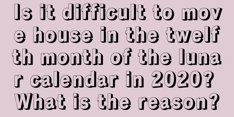 Is it difficult to move house in the twelfth month of the lunar calendar in 2020? What is the reason?
