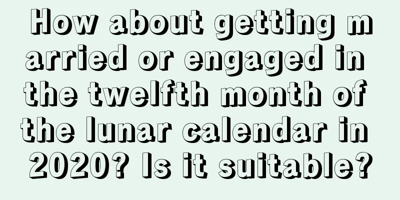 How about getting married or engaged in the twelfth month of the lunar calendar in 2020? Is it suitable?