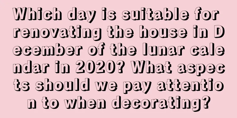 Which day is suitable for renovating the house in December of the lunar calendar in 2020? What aspects should we pay attention to when decorating?