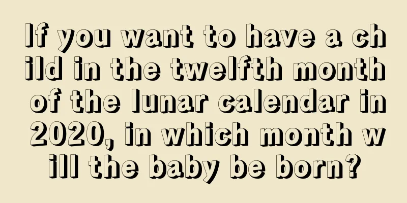 If you want to have a child in the twelfth month of the lunar calendar in 2020, in which month will the baby be born?