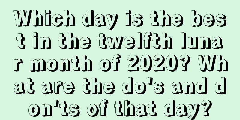 Which day is the best in the twelfth lunar month of 2020? What are the do's and don'ts of that day?