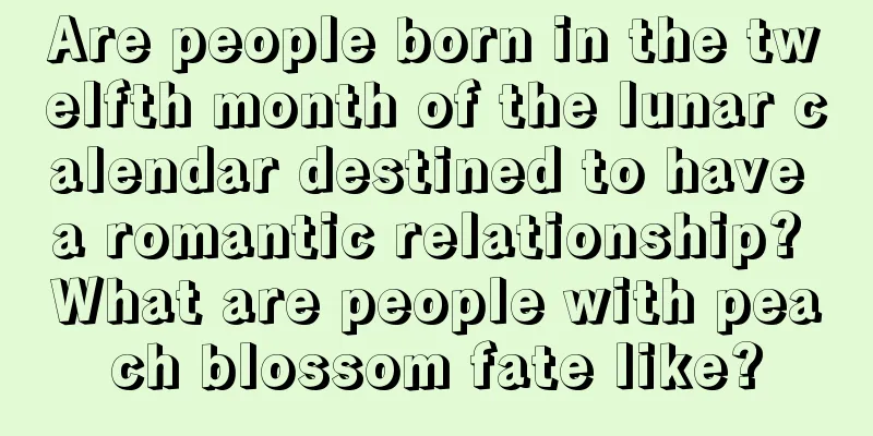 Are people born in the twelfth month of the lunar calendar destined to have a romantic relationship? What are people with peach blossom fate like?