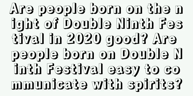 Are people born on the night of Double Ninth Festival in 2020 good? Are people born on Double Ninth Festival easy to communicate with spirits?