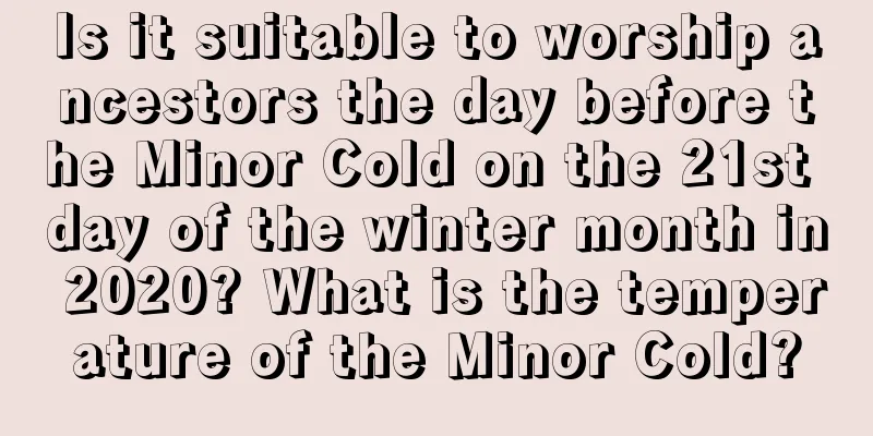 Is it suitable to worship ancestors the day before the Minor Cold on the 21st day of the winter month in 2020? What is the temperature of the Minor Cold?