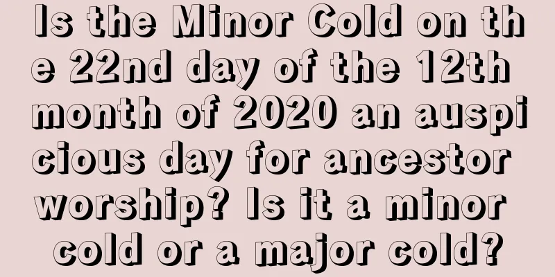 Is the Minor Cold on the 22nd day of the 12th month of 2020 an auspicious day for ancestor worship? Is it a minor cold or a major cold?