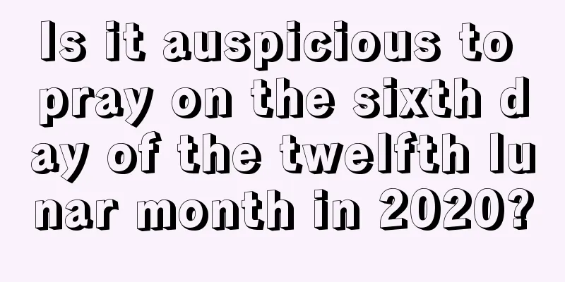 Is it auspicious to pray on the sixth day of the twelfth lunar month in 2020?