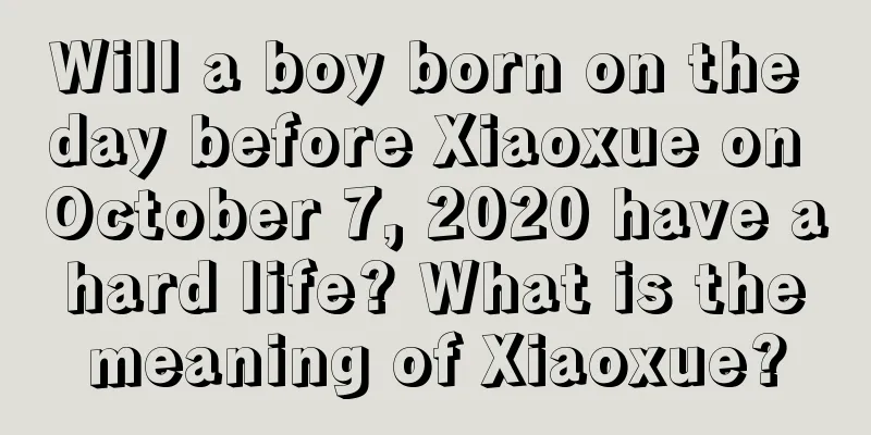 Will a boy born on the day before Xiaoxue on October 7, 2020 have a hard life? What is the meaning of Xiaoxue?